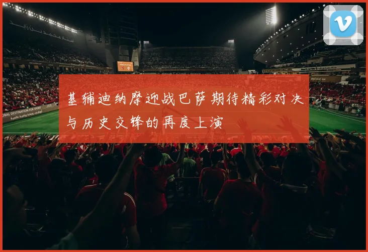 基辅迪纳摩迎战巴萨期待精彩对决与历史交锋的再度上演
