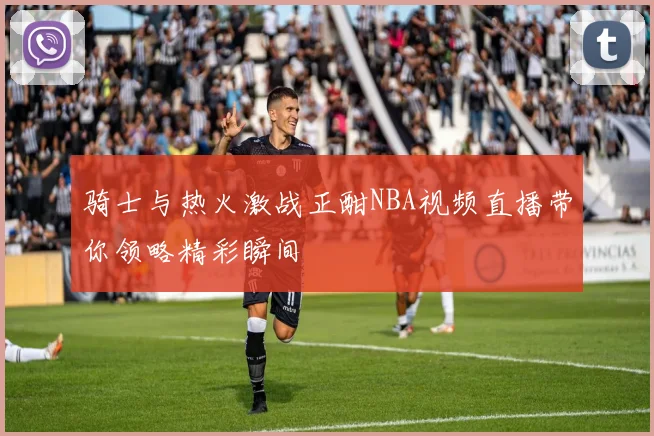 骑士与热火激战正酣NBA视频直播带你领略精彩瞬间