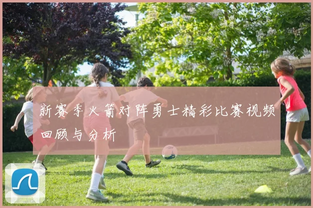 新赛季火箭对阵勇士精彩比赛视频回顾与分析