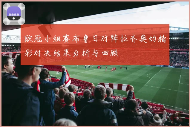 欧冠小组赛布鲁日对阵拉齐奥的精彩对决结果分析与回顾