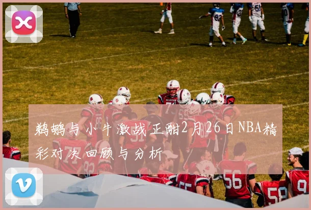 鹈鹕与小牛激战正酣2月26日NBA精彩对决回顾与分析