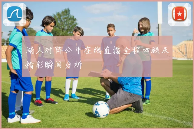 湖人对阵公牛在线直播全程回顾及精彩瞬间分析