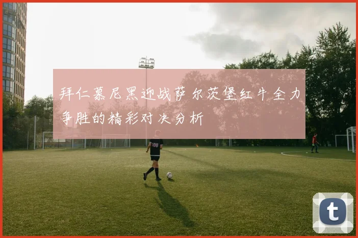 拜仁慕尼黑迎战萨尔茨堡红牛全力争胜的精彩对决分析