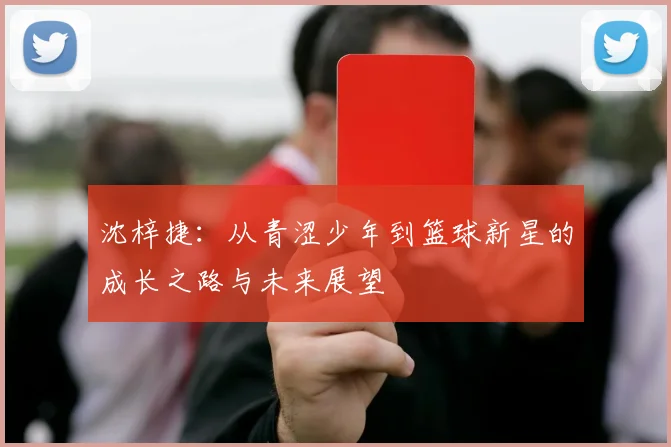 沈梓捷：从青涩少年到篮球新星的成长之路与未来展望