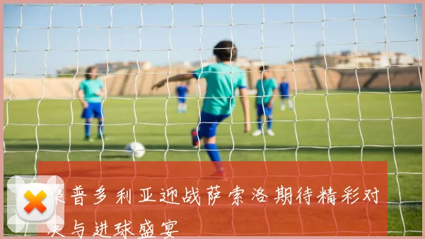 桑普多利亚迎战萨索洛期待精彩对决与进球盛宴