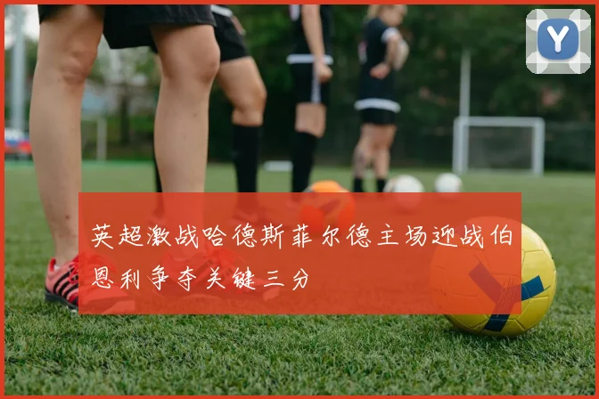 英超激战哈德斯菲尔德主场迎战伯恩利争夺关键三分