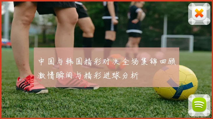 中国与韩国精彩对决全场集锦回顾激情瞬间与精彩进球分析