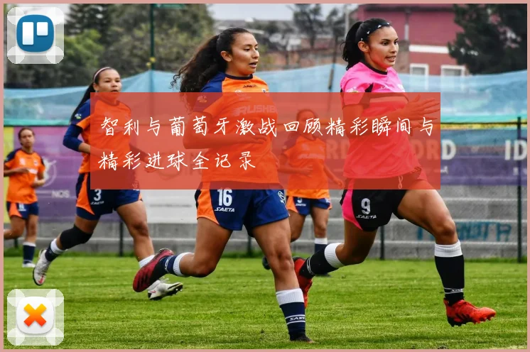智利与葡萄牙激战回顾精彩瞬间与精彩进球全记录