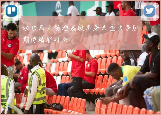 切尔西主场迎战般尼茅夫全力争胜期待精彩对决