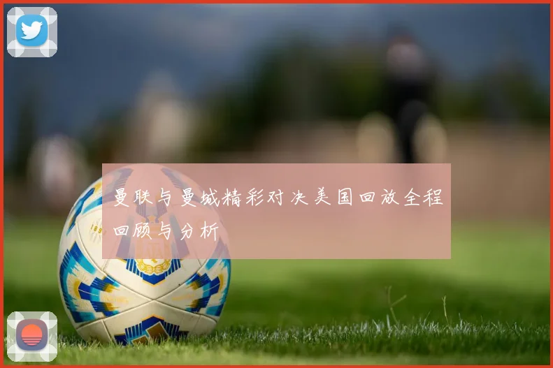 曼联与曼城精彩对决美国回放全程回顾与分析