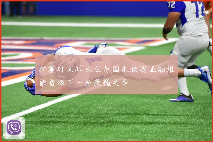 杯赛对决AC米兰与国米激战正酣谁能晋级下一轮荣耀之争