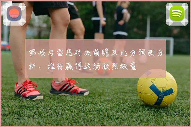 第戎与雷恩对决前瞻及比分预测分析，谁将赢得这场激烈较量