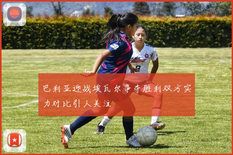 巴利亚迎战埃瓦尔争夺胜利双方实力对比引人关注