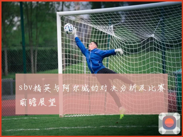 sbv精英与阿尔城的对决分析及比赛前瞻展望
