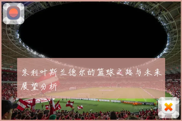 朱利叶斯兰德尔的篮球之路与未来展望分析