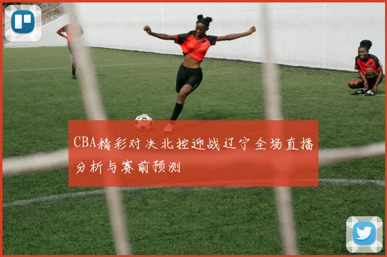 CBA精彩对决北控迎战辽宁全场直播分析与赛前预测