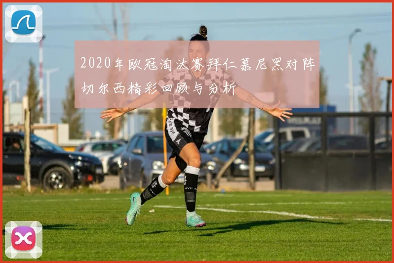 2020年欧冠淘汰赛拜仁慕尼黑对阵切尔西精彩回顾与分析