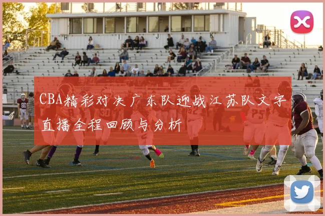 CBA精彩对决广东队迎战江苏队文字直播全程回顾与分析