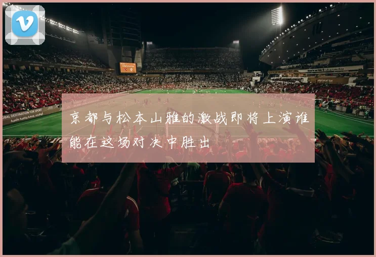 京都与松本山雅的激战即将上演谁能在这场对决中胜出