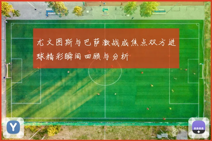 尤文图斯与巴萨激战成焦点双方进球精彩瞬间回顾与分析