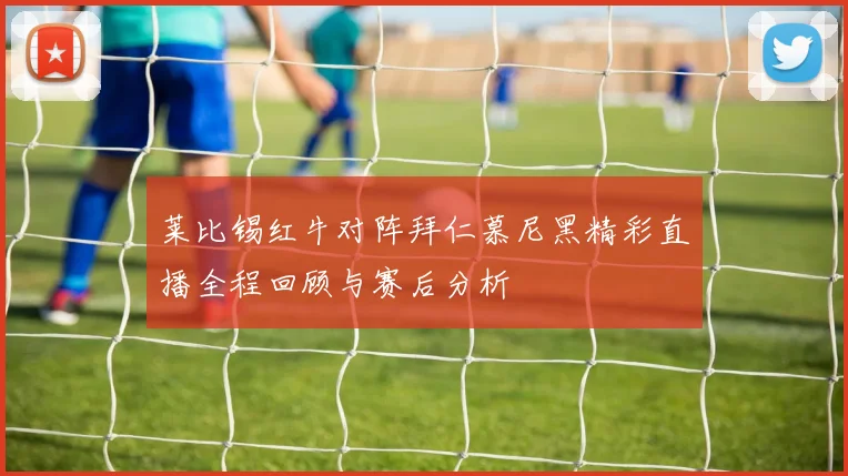 莱比锡红牛对阵拜仁慕尼黑精彩直播全程回顾与赛后分析