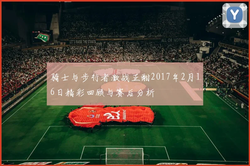骑士与步行者激战正酣2017年2月16日精彩回顾与赛后分析