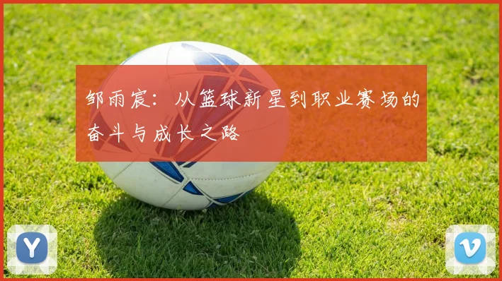 邹雨宸：从篮球新星到职业赛场的奋斗与成长之路