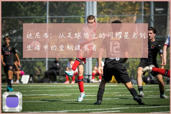 达尼洛：从足球场上的闪耀星光到生活中的坚韧追求者