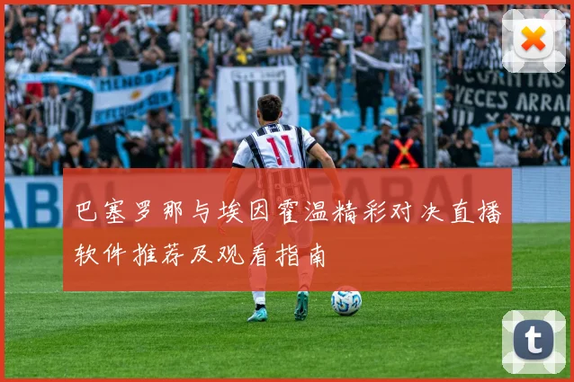 巴塞罗那与埃因霍温精彩对决直播软件推荐及观看指南