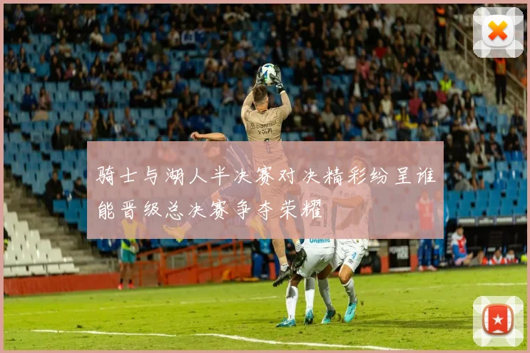 骑士与湖人半决赛对决精彩纷呈谁能晋级总决赛争夺荣耀