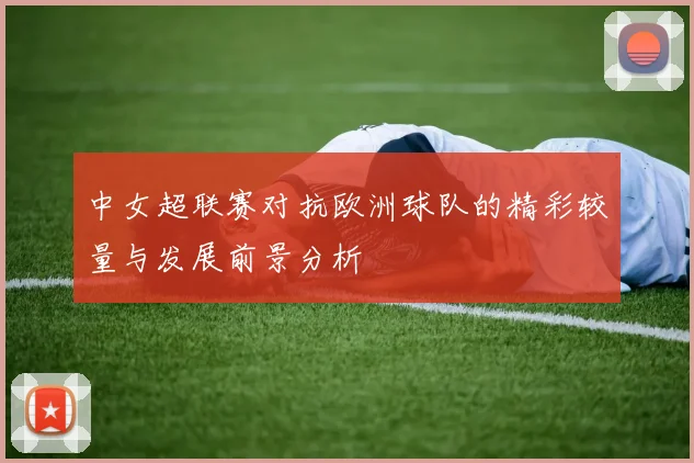中女超联赛对抗欧洲球队的精彩较量与发展前景分析
