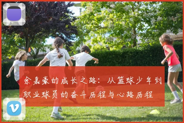 余嘉豪的成长之路：从篮球少年到职业球员的奋斗历程与心路历程