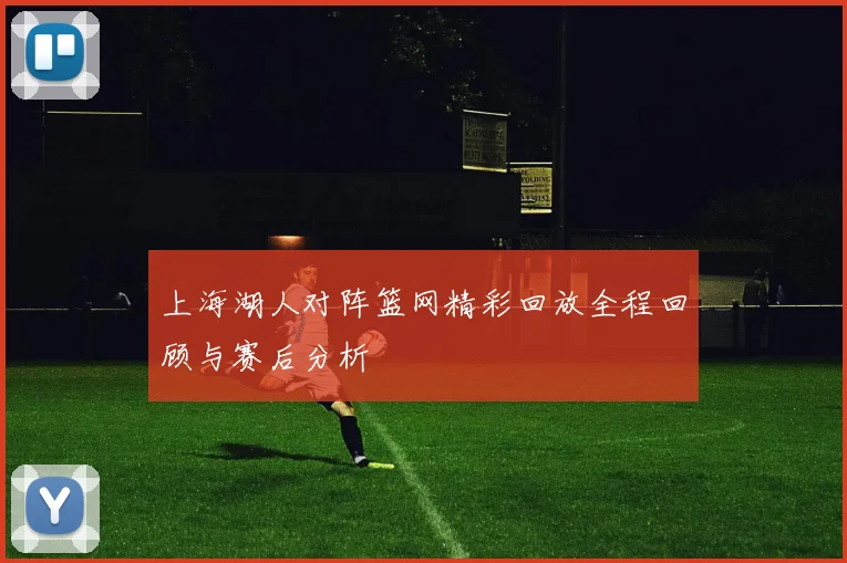 上海湖人对阵篮网精彩回放全程回顾与赛后分析