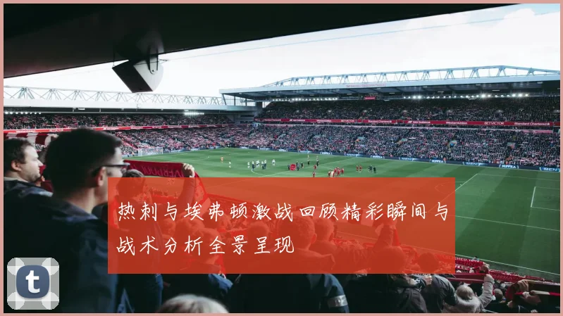 热刺与埃弗顿激战回顾精彩瞬间与战术分析全景呈现